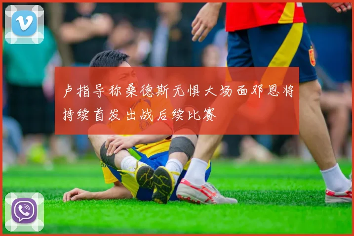 卢指导称桑德斯无惧大场面邓恩将持续首发出战后续比赛