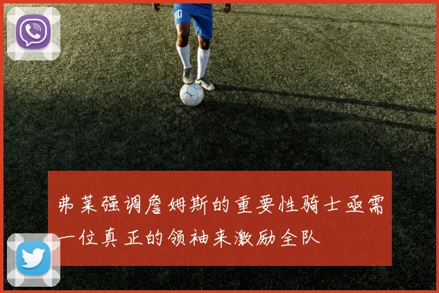 弗莱强调詹姆斯的重要性骑士亟需一位真正的领袖来激励全队