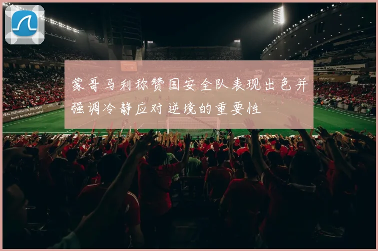 蒙哥马利称赞国安全队表现出色并强调冷静应对逆境的重要性