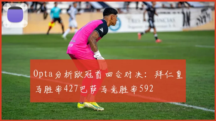 Opta分析欧冠首回合对决：拜仁皇马胜率427巴萨马竞胜率592