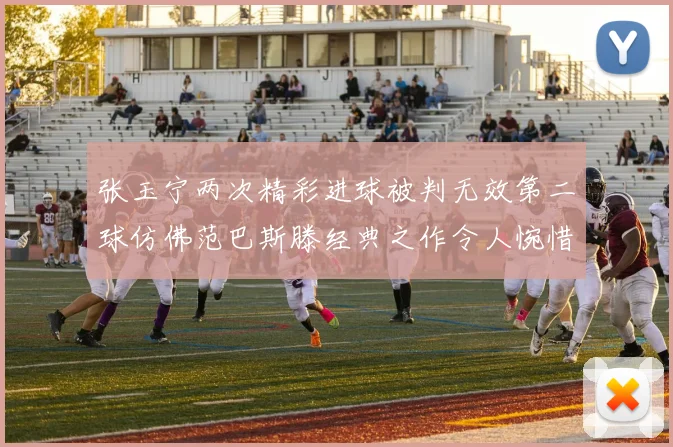 张玉宁两次精彩进球被判无效第二球仿佛范巴斯滕经典之作令人惋惜