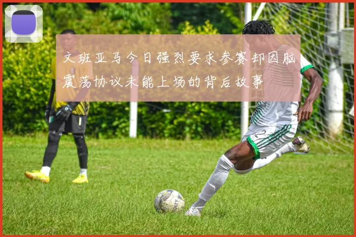 文班亚马今日强烈要求参赛却因脑震荡协议未能上场的背后故事