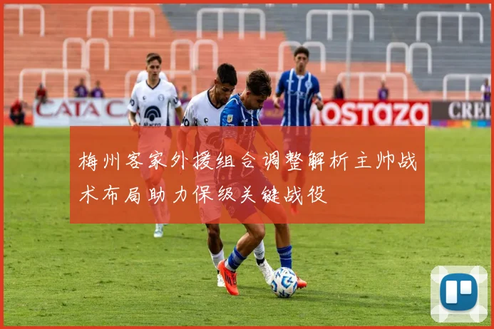 梅州客家外援组合调整解析主帅战术布局助力保级关键战役