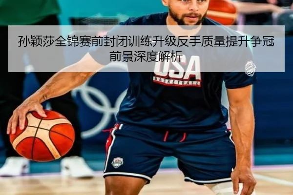 孙颖莎全锦赛前封闭训练升级反手质量提升争冠前景深度解析