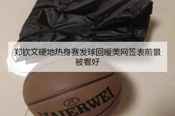 郑钦文硬地热身赛发球回暖美网签表前景被看好